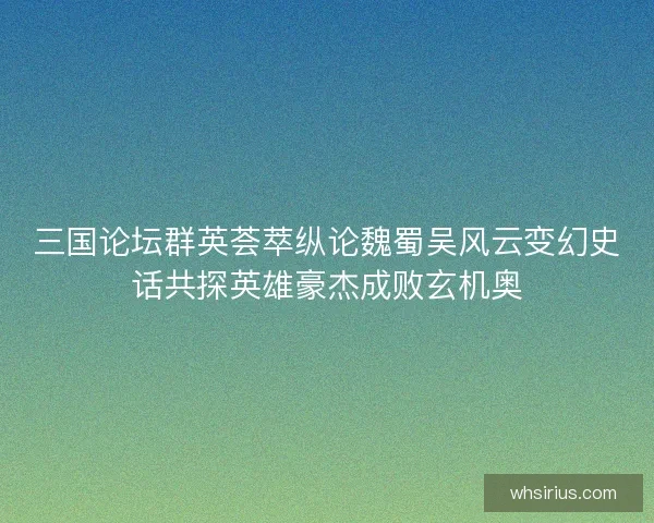 三国论坛群英荟萃纵论魏蜀吴风云变幻史话共探英雄豪杰成败玄机奥