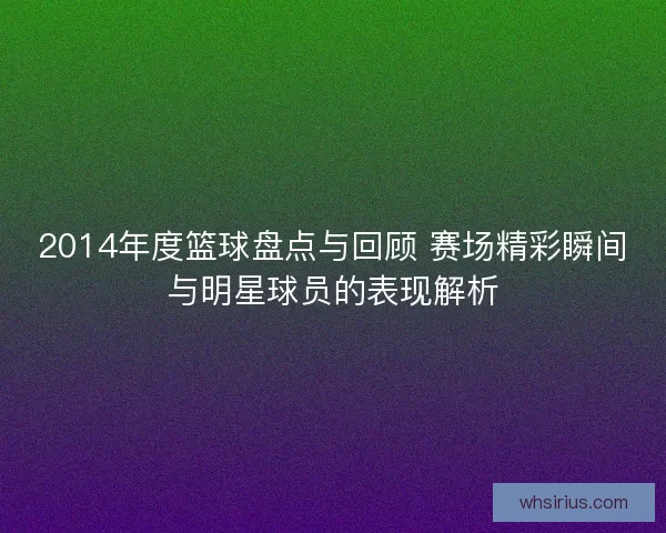 2014年度篮球盘点与回顾 赛场精彩瞬间与明星球员的表现解析
