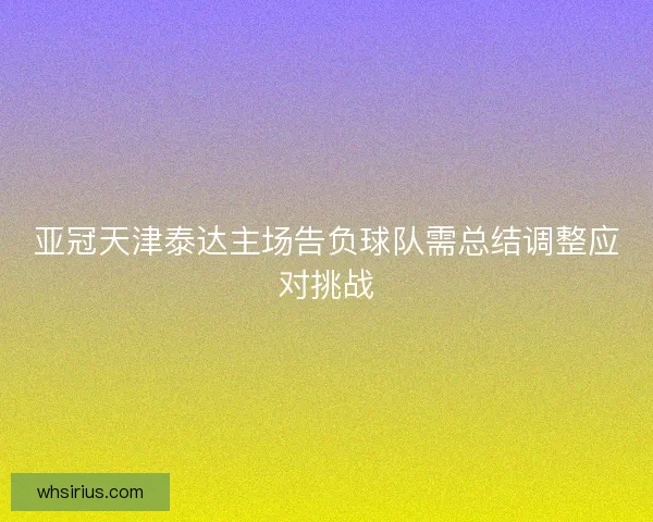 亚冠天津泰达主场告负球队需总结调整应对挑战