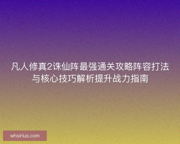 凡人修真2诛仙阵最强通关攻略阵容打法与核心技巧解析提升战力指南